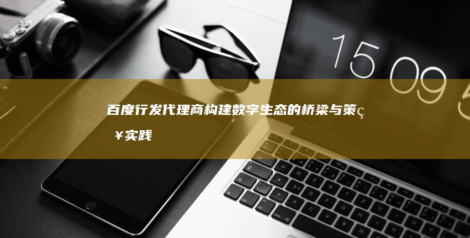 百度行发代理商：构建数字生态的桥梁与策略实践